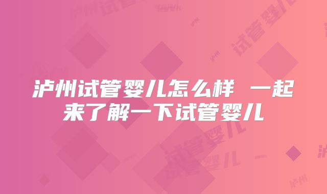 泸州试管婴儿怎么样 一起来了解一下试管婴儿