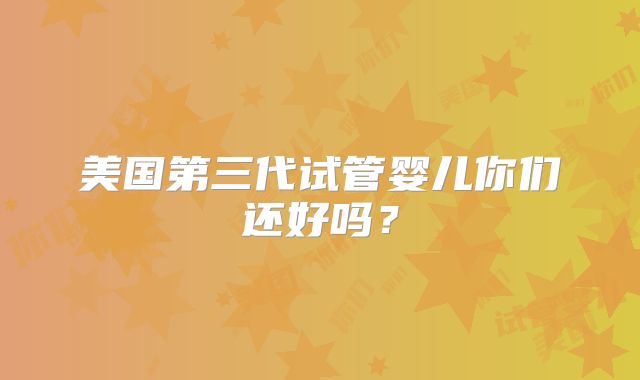 美国第三代试管婴儿你们还好吗?