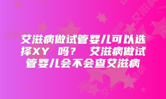 艾滋病做试管婴儿可以选择XY 吗? 艾滋病做试管婴儿会不会查艾滋病