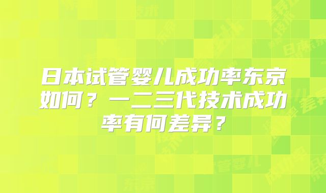 日本试管婴儿成功率东京如何？一二三代技术成功率有何差异？