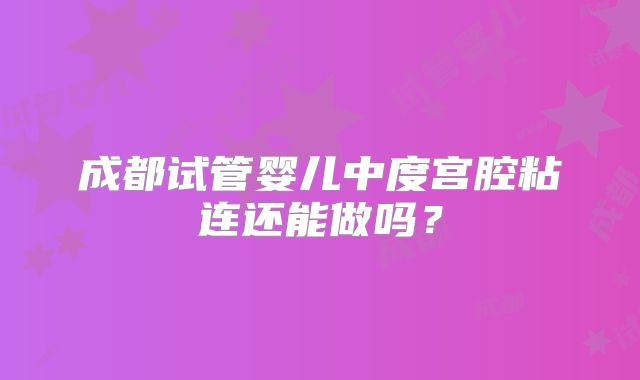 成都试管婴儿中度宫腔粘连还能做吗?