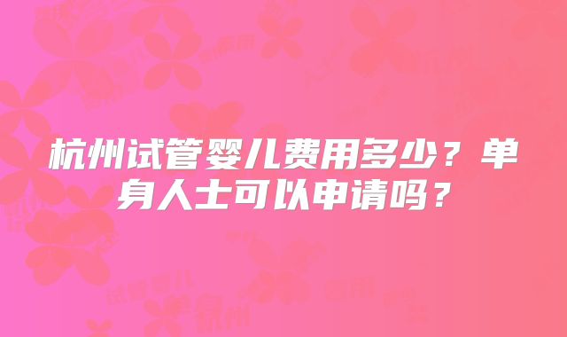 杭州试管婴儿费用多少？单身人士可以申请吗？