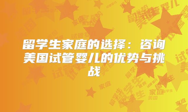 留学生家庭的选择:咨询美国试管婴儿的优势与挑战