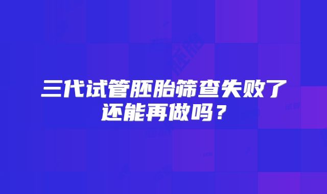 三代试管胚胎筛查失败了还能再做吗?