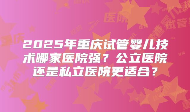 2025年重庆试管婴儿技术哪家医院强?公立医院还是私立医院更适合?