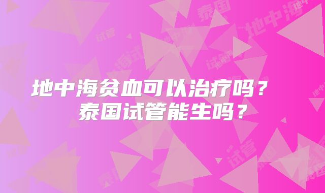 地中海贫血可以治疗吗？ 泰国试管能生吗？