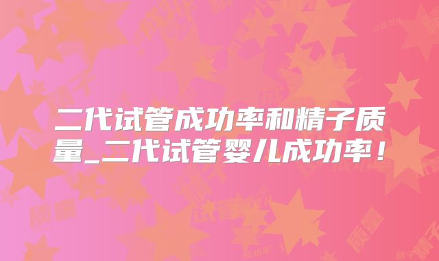 二代试管成功率和精子质量_二代试管婴儿成功率!