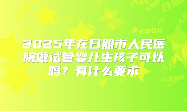 2025年在日照市人民医院做试管婴儿生孩子可以吗?有什么要求
