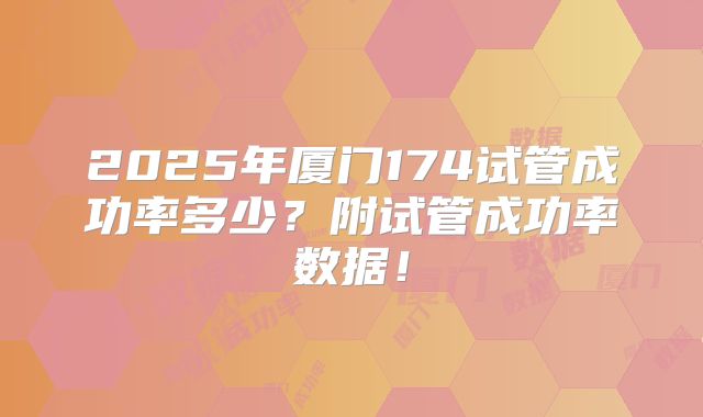 2025年厦门174试管成功率多少?附试管成功率数据!