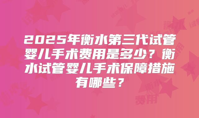 2025年衡水第三代试管婴儿手术费用是多少?衡水试管婴儿手术保障措施有哪些?