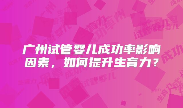 广州试管婴儿成功率影响因素，如何提升生育力？