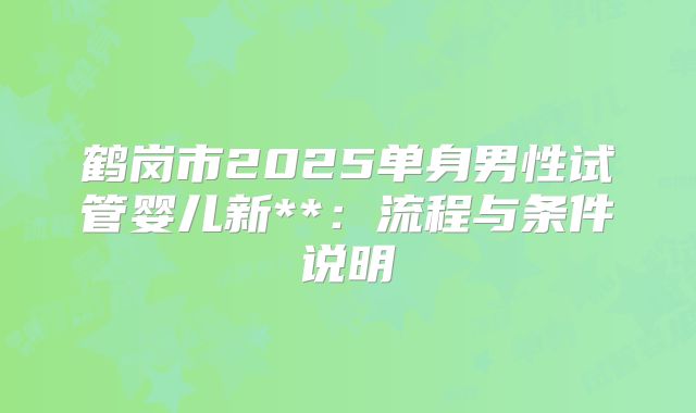 鹤岗市2025单身男性试管婴儿新**:流程与条件说明