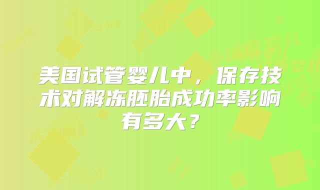 美国试管婴儿中,保存技术对解冻胚胎成功率影响有多大?