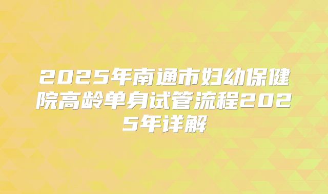 2025年南通市妇幼保健院高龄单身试管流程2025年详解