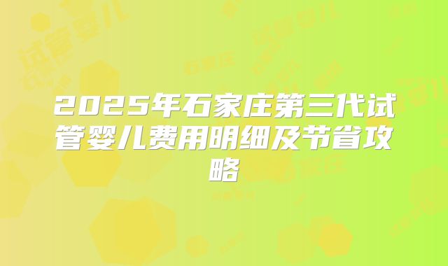 2025年石家庄第三代试管婴儿费用明细及节省攻略