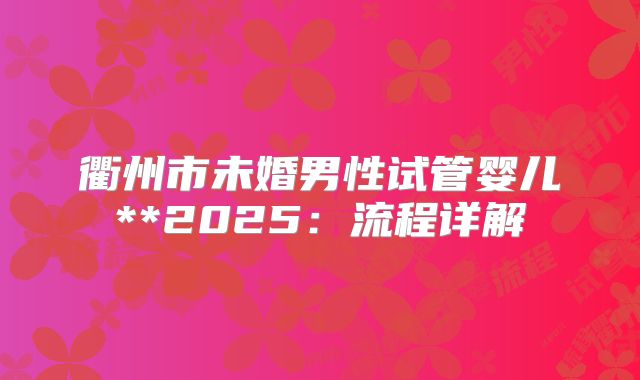 衢州市未婚男性试管婴儿**2025:流程详解