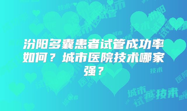 汾阳多囊患者试管成功率如何？城市医院技术哪家强？