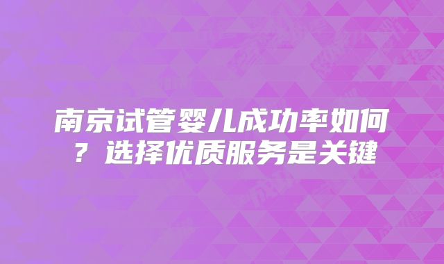 南京试管婴儿成功率如何?选择优质服务是关键