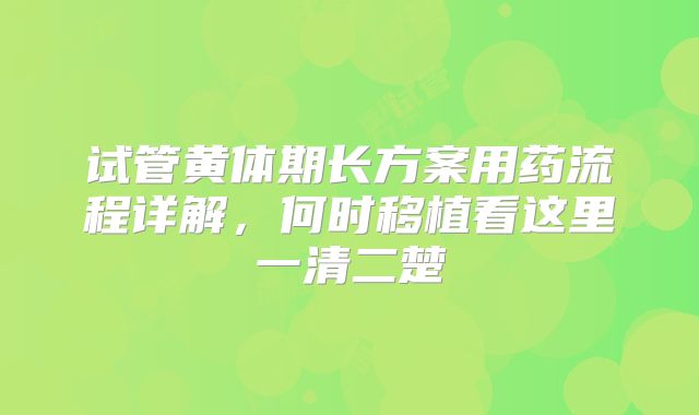 试管黄体期长方案用药流程详解，何时移植看这里一清二楚