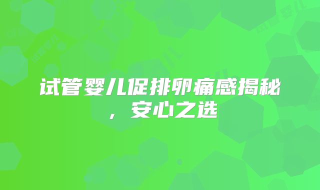 试管婴儿促排卵痛感揭秘,安心之选