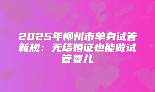 2025年柳州市单身试管新规:无结婚证也能做试管婴儿