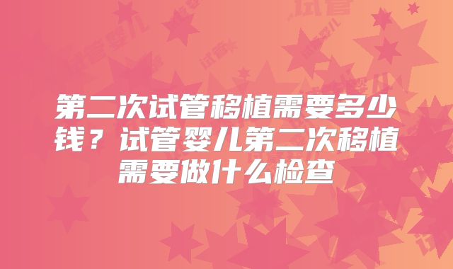 第二次试管移植需要多少钱？试管婴儿第二次移植需要做什么检查