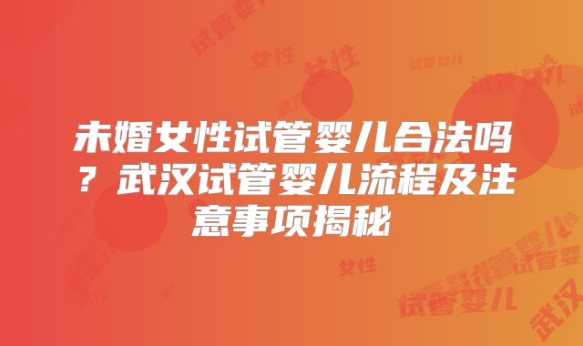 未婚女性试管婴儿合法吗?武汉试管婴儿流程及注意事项揭秘
