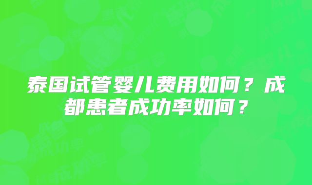 泰国试管婴儿费用如何?成都患者成功率如何?