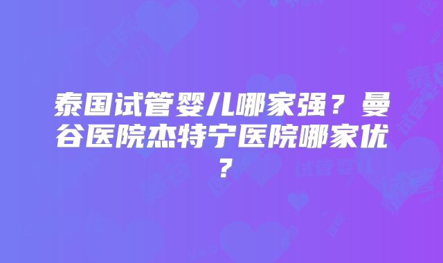 泰国试管婴儿哪家强?曼谷医院杰特宁医院哪家优?