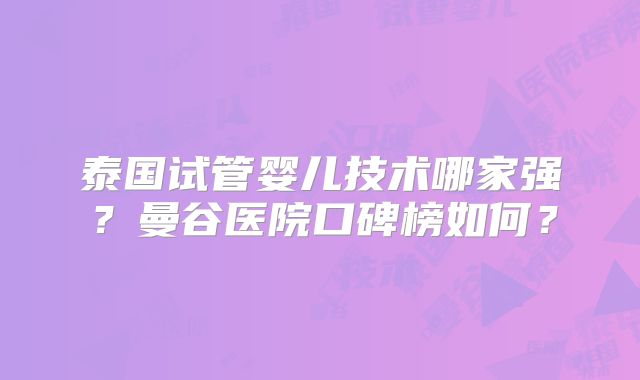 泰国试管婴儿技术哪家强?曼谷医院口碑榜如何?