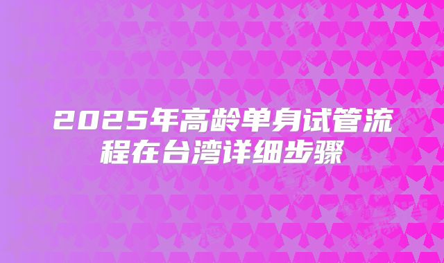 2025年高龄单身试管流程在台湾详细步骤