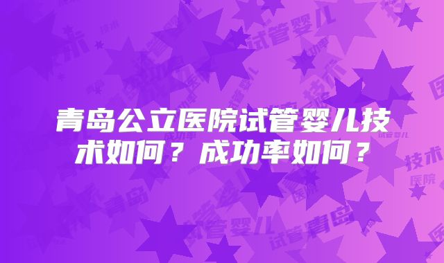 青岛公立医院试管婴儿技术如何?成功率如何?