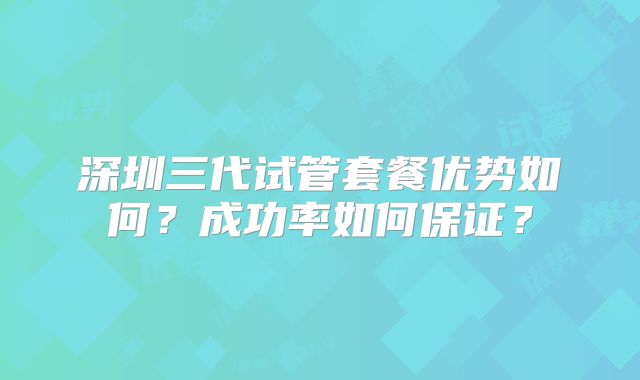 深圳三代试管套餐优势如何?成功率如何保证?