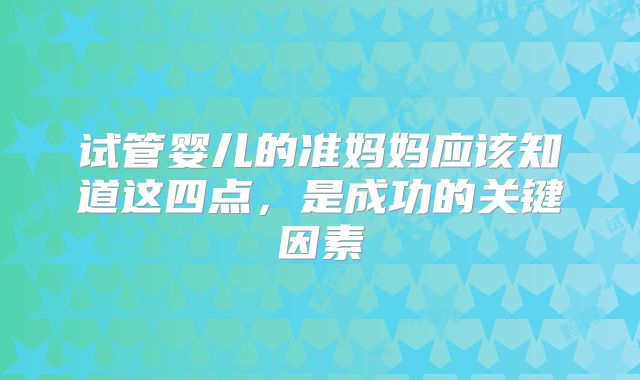 试管婴儿的准妈妈应该知道这四点,是成功的关键因素