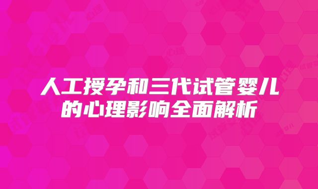 人工授孕和三代试管婴儿的心理影响全面解析