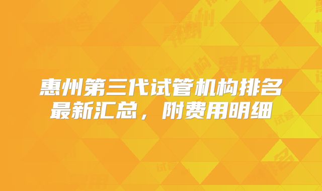 惠州第三代试管机构排名最新汇总，附费用明细