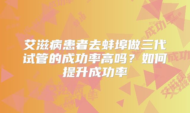 艾滋病患者去蚌埠做三代试管的成功率高吗？如何提升成功率
