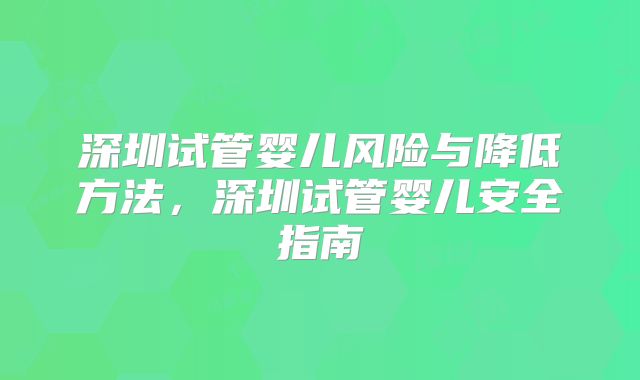 深圳试管婴儿风险与降低方法，深圳试管婴儿安全指南