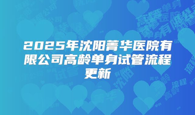2025年沈阳菁华医院有限公司高龄单身试管流程更新