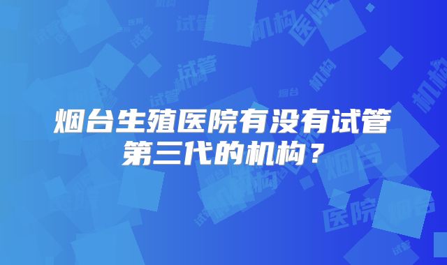 烟台生殖医院有没有试管第三代的机构?