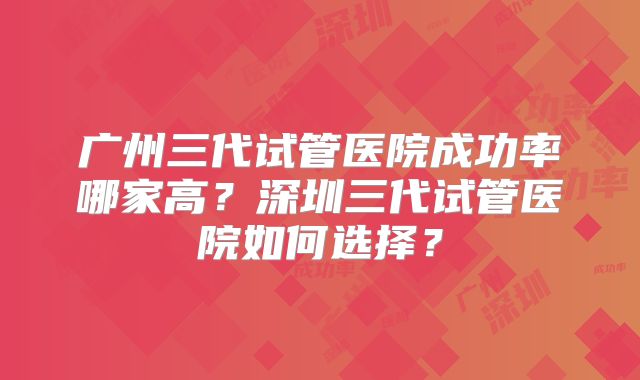 广州三代试管医院成功率哪家高?深圳三代试管医院如何选择?