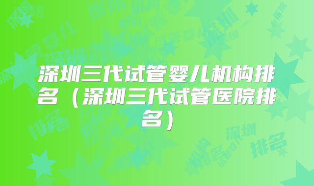 深圳三代试管婴儿机构排名(深圳三代试管医院排名)