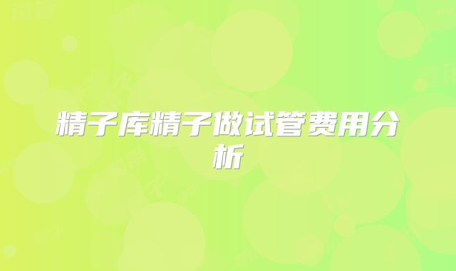 精子库精子做试管费用分析
