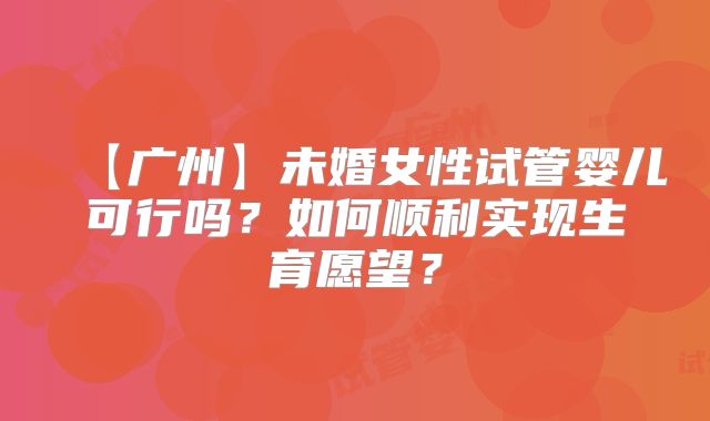 【广州】未婚女性试管婴儿可行吗?如何顺利实现生育愿望?