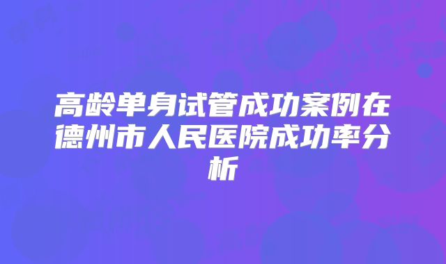 高龄单身试管成功案例在德州市人民医院成功率分析