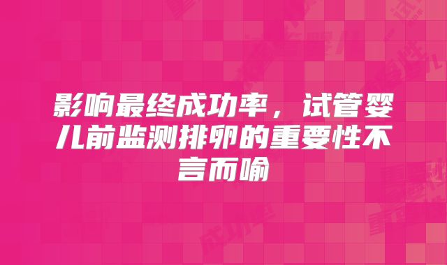 影响最终成功率,试管婴儿前监测排卵的重要性不言而喻