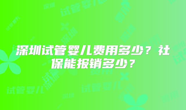 深圳试管婴儿费用多少?社保能报销多少?