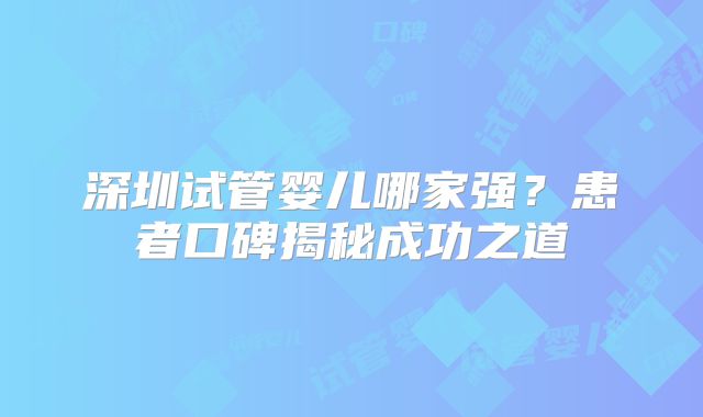 深圳试管婴儿哪家强？患者口碑揭秘成功之道