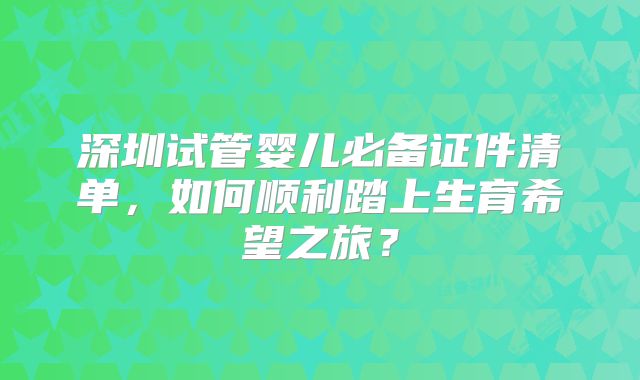 深圳试管婴儿必备证件清单,如何顺利踏上生育希望之旅?