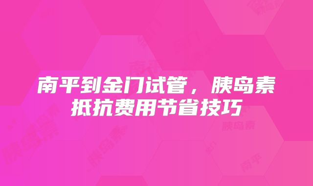 南平到金门试管,胰岛素抵抗费用节省技巧